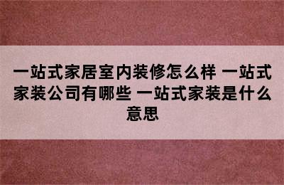 一站式家居室内装修怎么样 一站式家装公司有哪些 一站式家装是什么意思